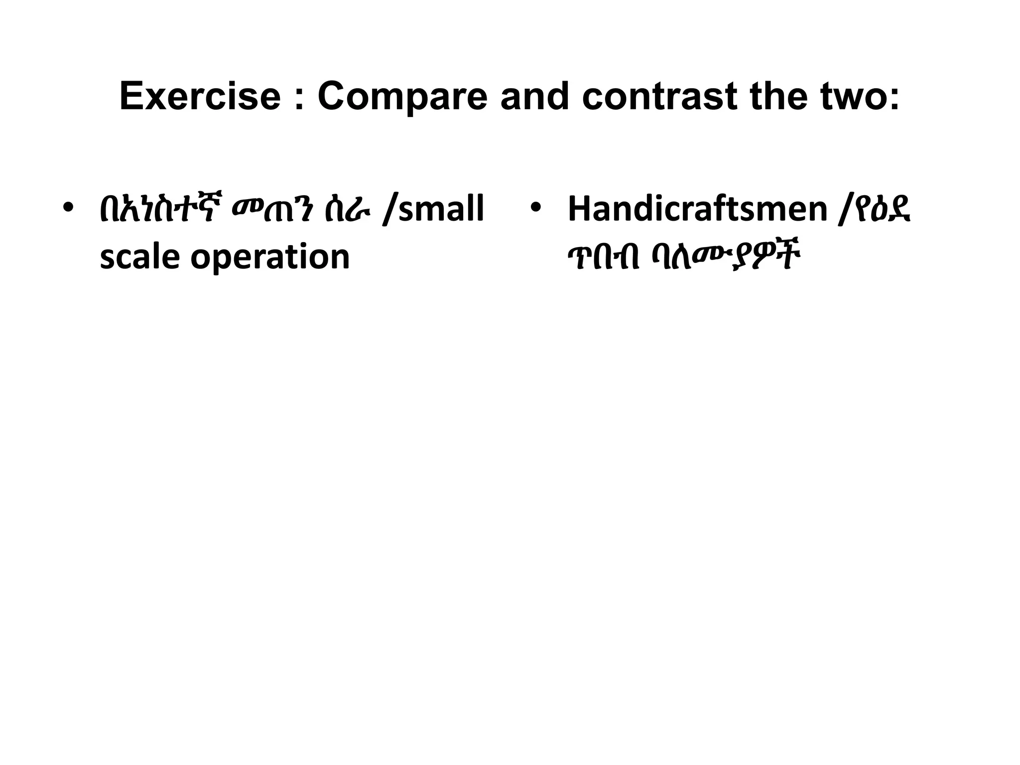 Exercise : Compare and contrast the two:
• በአነስተኛ መጠን ሰራ /small
scale operation
• Handicraftsmen /የዕደ
ጥበብ ባለሙያዎች
 