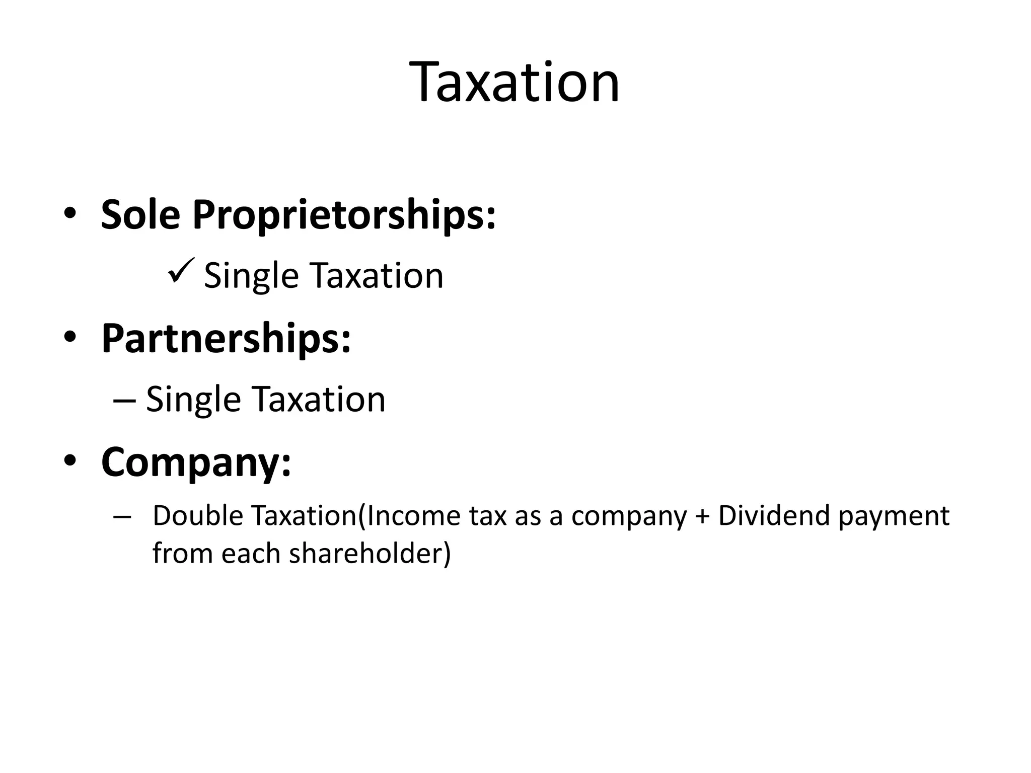 Taxation
• Sole Proprietorships:
 Single Taxation
• Partnerships:
– Single Taxation
• Company:
– Double Taxation(Income tax as a company + Dividend payment
from each shareholder)
 