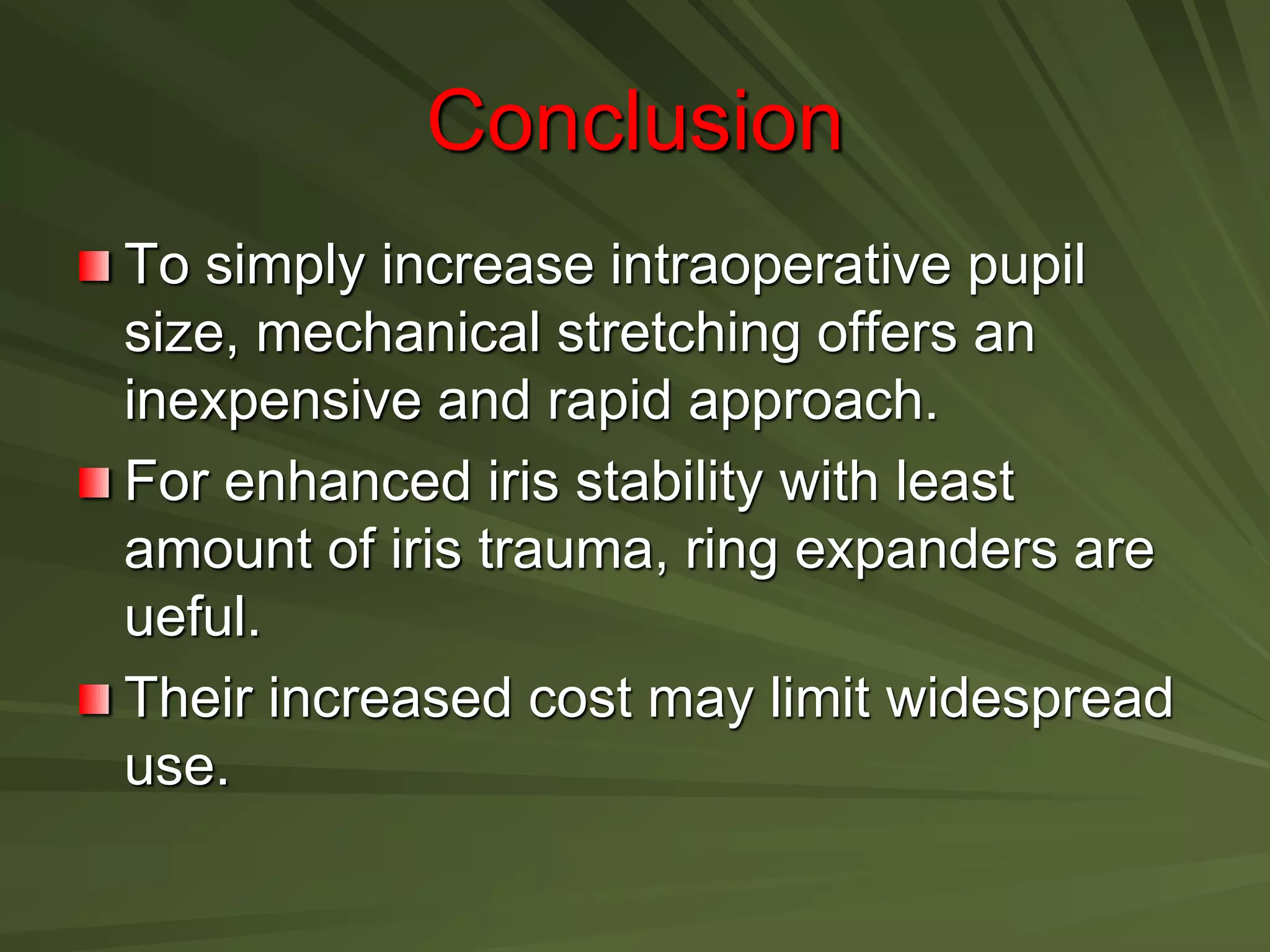 Conclusion
To simply increase intraoperative pupil
size, mechanical stretching offers an
inexpensive and rapid approach.
For enhanced iris stability with least
amount of iris trauma, ring expanders are
ueful.
Their increased cost may limit widespread
use.
 
