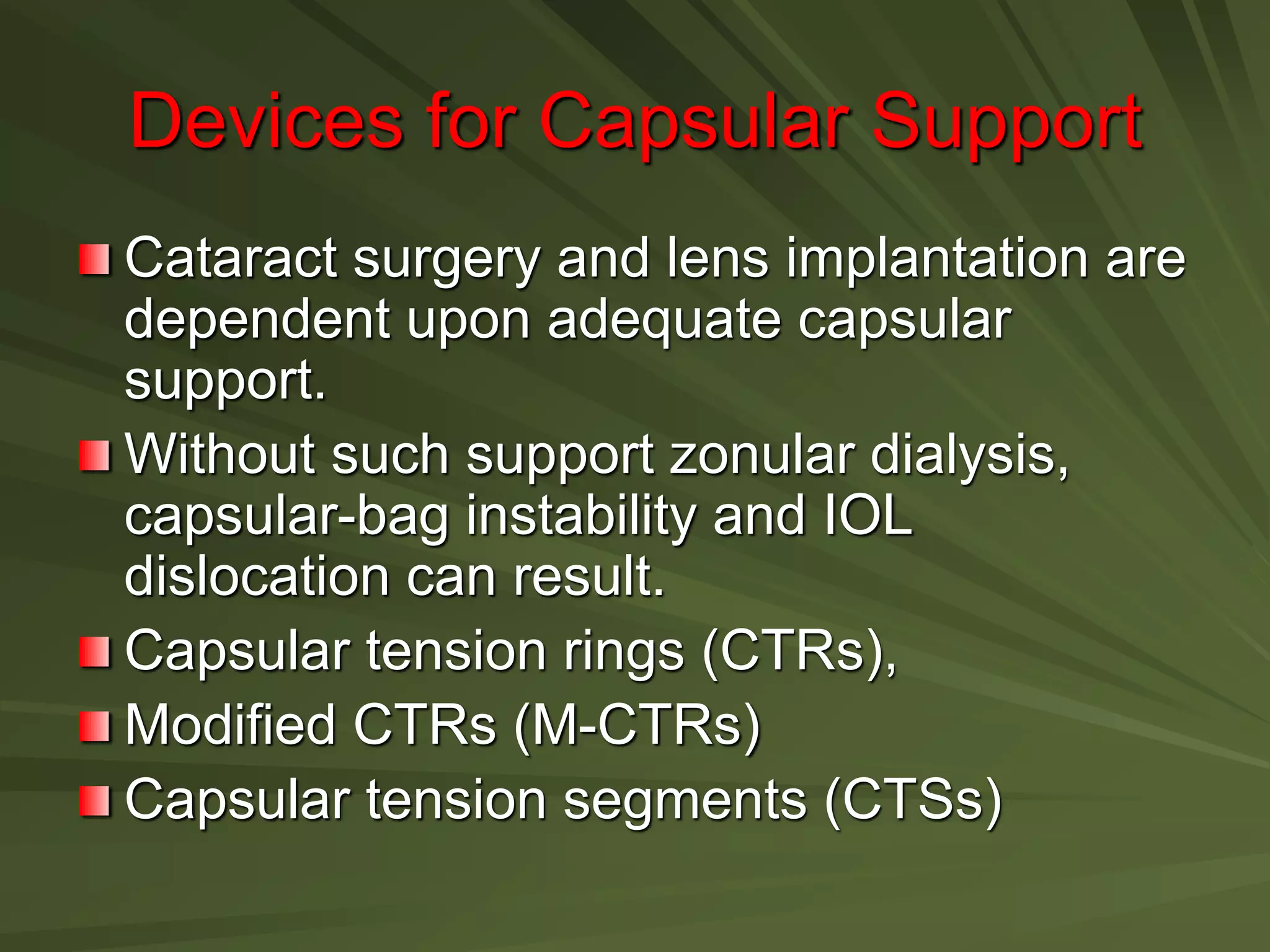 Devices for Capsular Support
Cataract surgery and lens implantation are
dependent upon adequate capsular
support.
Without such support zonular dialysis,
capsular-bag instability and IOL
dislocation can result.
Capsular tension rings (CTRs),
Modified CTRs (M-CTRs)
Capsular tension segments (CTSs)
 