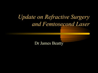 Update on Refractive Surgery
and Femtosecond Laser
Dr James Beatty
 