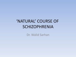 ‘NATURAL’ COURSE OF
SCHIZOPHRENIA
Dr. Walid Sarhan
 