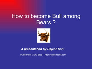 How to become Bull among Bears ? A presentation by Rajesh Soni Investment Guru Blog – http://rajeshsoni.com 
