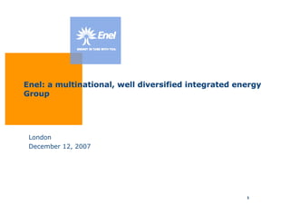 Enel: a multinational, well diversified integrated energy
Group




 London
 December 12, 2007




                                                     1
 