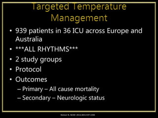 • 939 patients in 36 ICU across Europe and
Australia
• ***ALL RHYTHMS***
• 2 study groups
• Protocol
• Outcomes
– Primary – All cause mortality
– Secondary – Neurologic status
Nielson N. NEJM. 2013;369:2197-2206
 