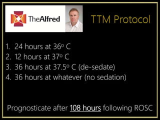 1. 24 hours at 36o C
2. 12 hours at 37o C
3. 36 hours at 37.5o C (de-sedate)
4. 36 hours at whatever (no sedation)
Prognosticate after 108 hours following ROSC
 