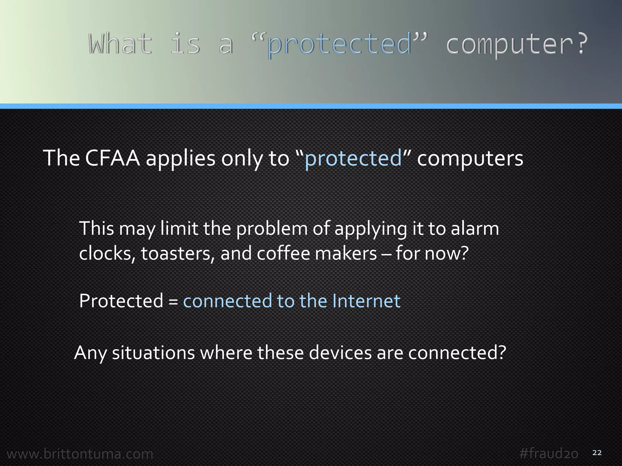22www.brittontuma.com
This may limit the problem of applying it to alarm
clocks, toasters, and coffee makers – for now?
The CFAA applies only to “protected” computers
Protected = connected to the Internet
Any situations where these devices are connected?
#fraud20
 