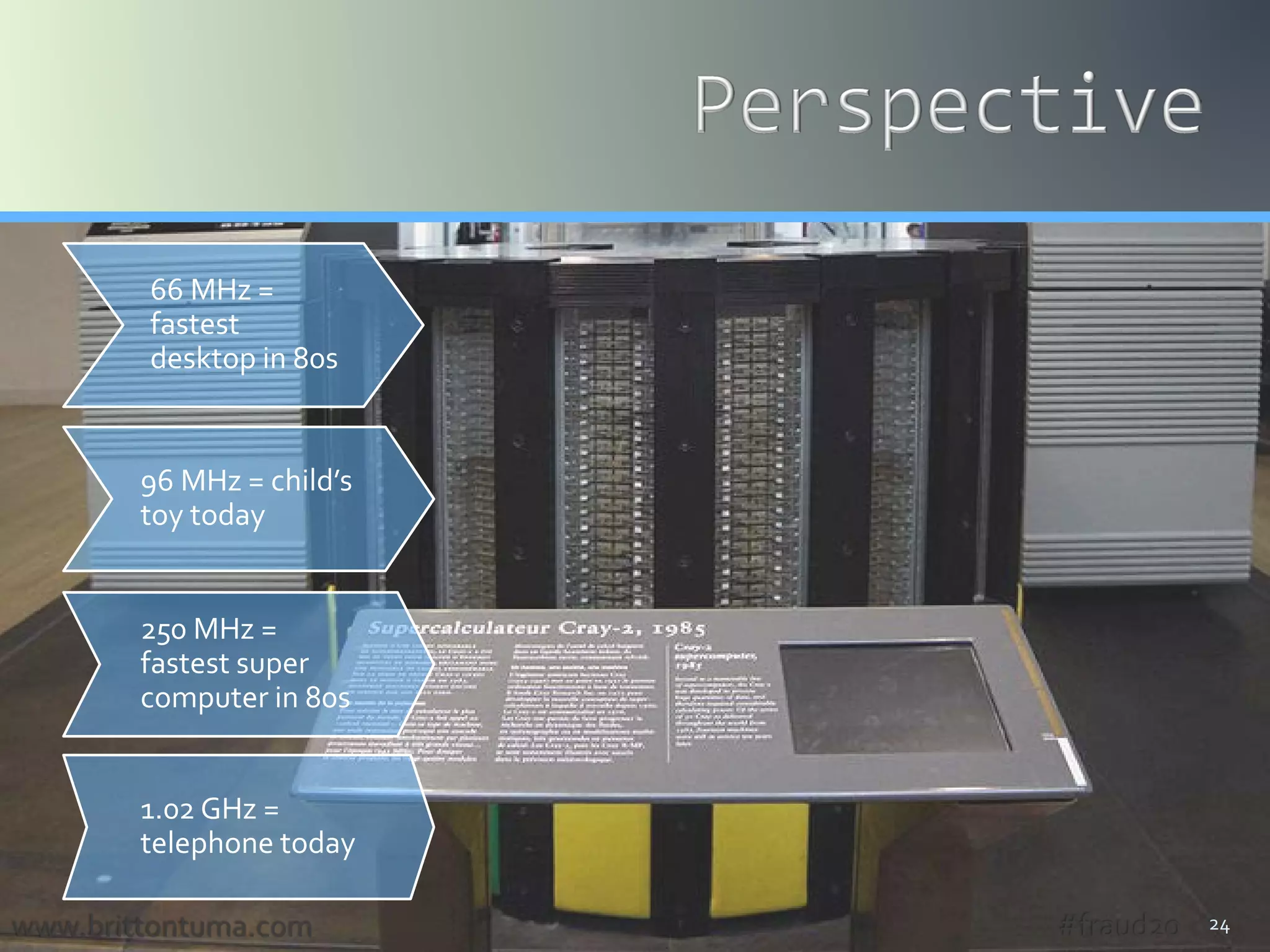 24www.brittontuma.com
66 MHz =
fastest
desktop in 80s
96 MHz = child’s
toy today
250 MHz =
fastest super
computer in 80s
1.02 GHz =
telephone today
#fraud20
 