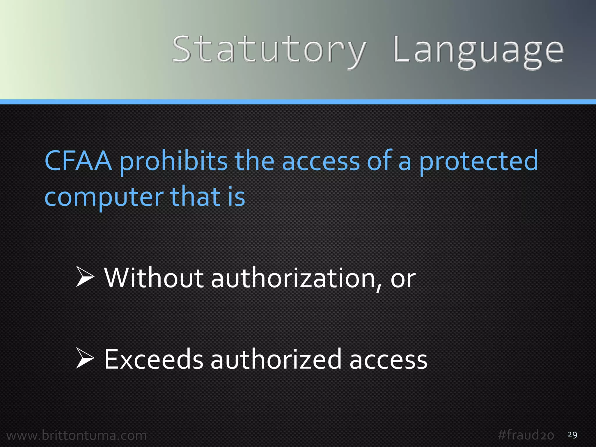 29
CFAA prohibits the access of a protected
computer that is
 Without authorization, or
 Exceeds authorized access
www.brittontuma.com #fraud20
 