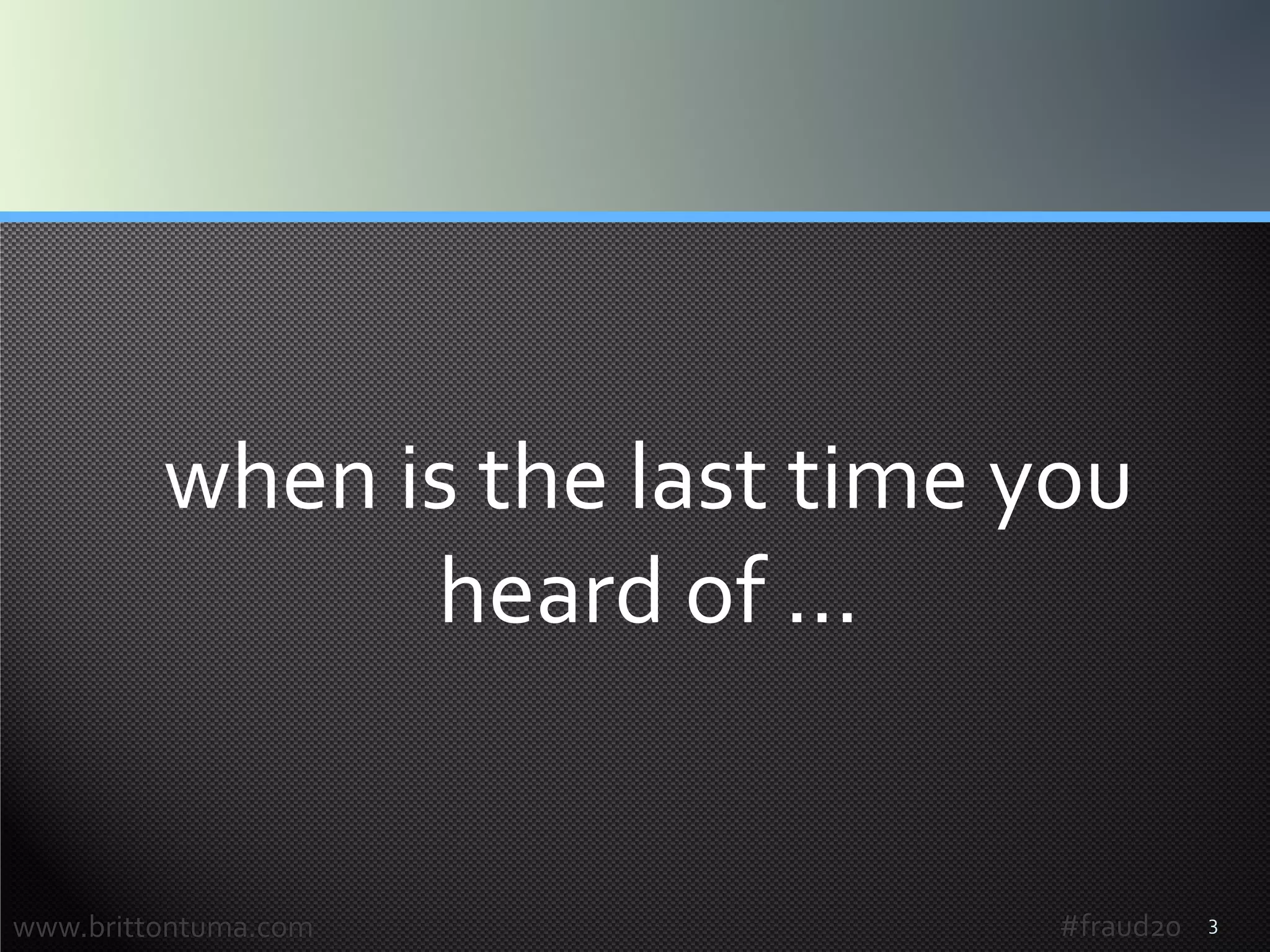 3
when is the last time you
heard of …
www.brittontuma.com #fraud20
 