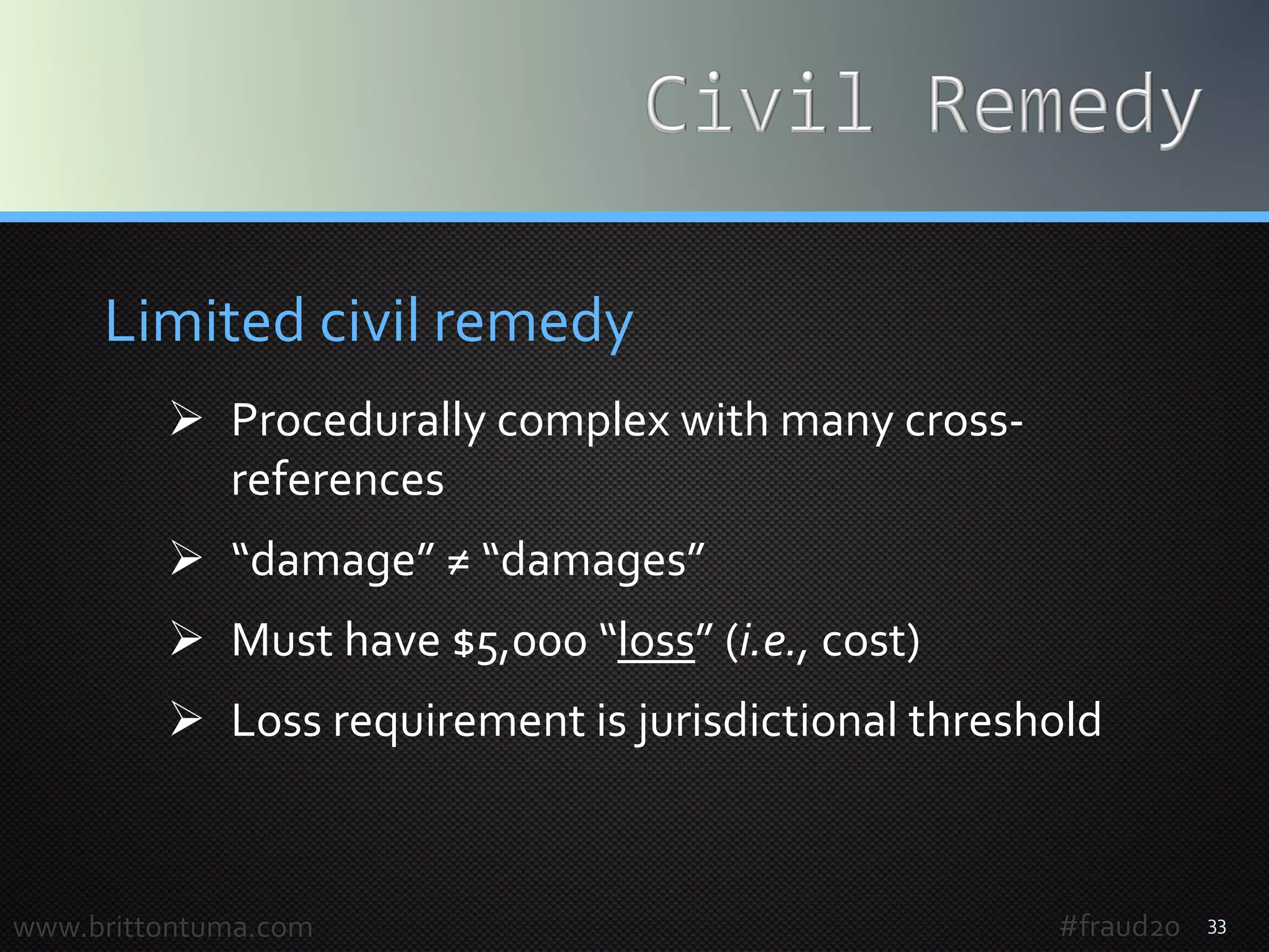 33
Limited civil remedy
 Procedurally complex with many cross-
references
 “damage” ≠ “damages”
 Must have $5,000 “loss” (i.e., cost)
 Loss requirement is jurisdictional threshold
www.brittontuma.com #fraud20
 