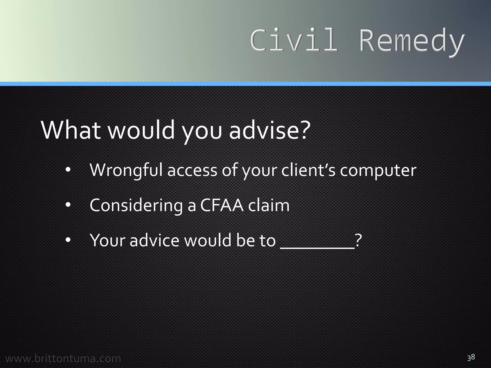 38
What would you advise?
• Wrongful access of your client’s computer
• Considering a CFAA claim
• Your advice would be to ________?
www.brittontuma.com
 