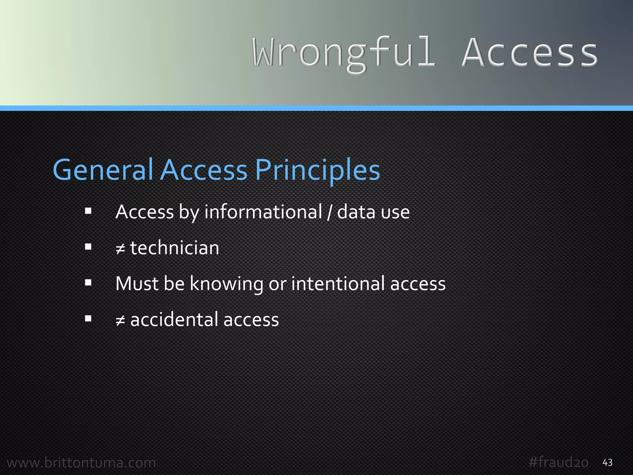 43
General Access Principles
 Access by informational / data use
 ≠ technician
 Must be knowing or intentional access
 ≠ accidental access
www.brittontuma.com #fraud20
 