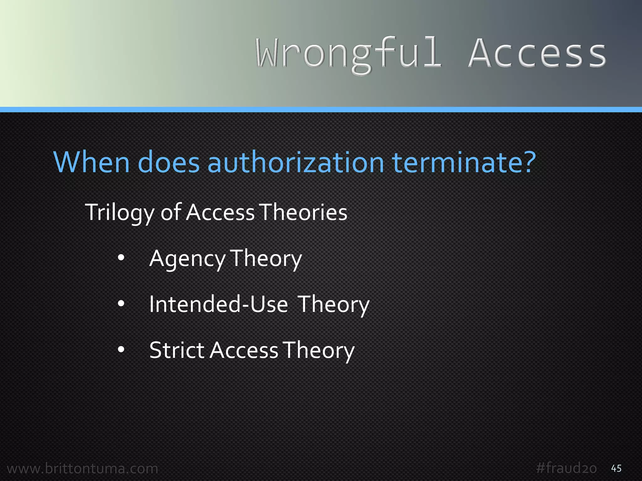 45
When does authorization terminate?
Trilogy of AccessTheories
• AgencyTheory
• Intended-Use Theory
• Strict AccessTheory
www.brittontuma.com #fraud20
 