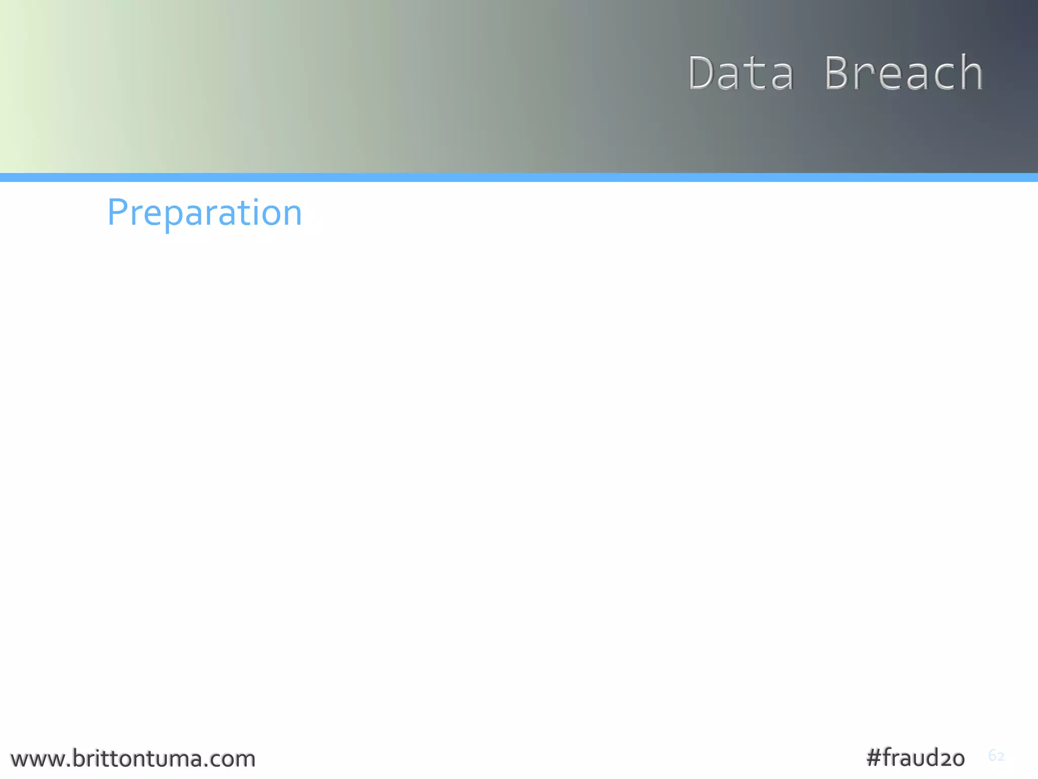 62
Preparation
• Breach Response Plan
• Goal  Execute!
• Who,What,When, How
• Attorney – privilege
• Adopted Notification Form
• EducateTeam
• IT Security Audit / PenetrationTesting
• Compliance Prepare,Train, Audit
• HIPAA, ERISA, OSHA, PCI, FINRA
• Cyber Insurance
www.brittontuma.com #fraud20
 