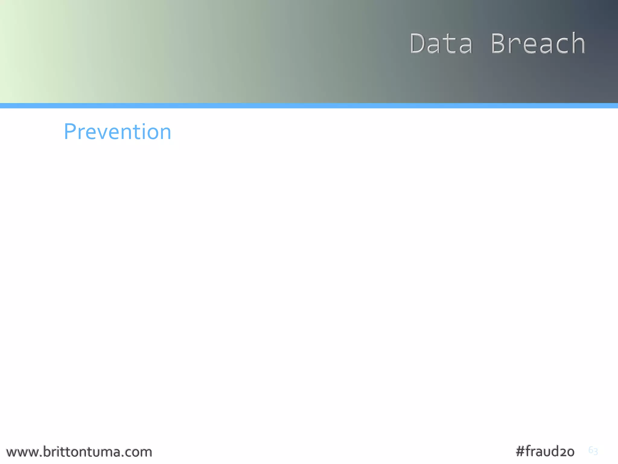 63
Prevention
• Software and Systems Updates
• RemediateVulnerabilities
• Encrypt, Encrypt, Encrypt
• Data Surveillance & IT Alerts
• Cyber CounterIntelligence / CounterEspionage
• ITAlerts
www.brittontuma.com #fraud20
 