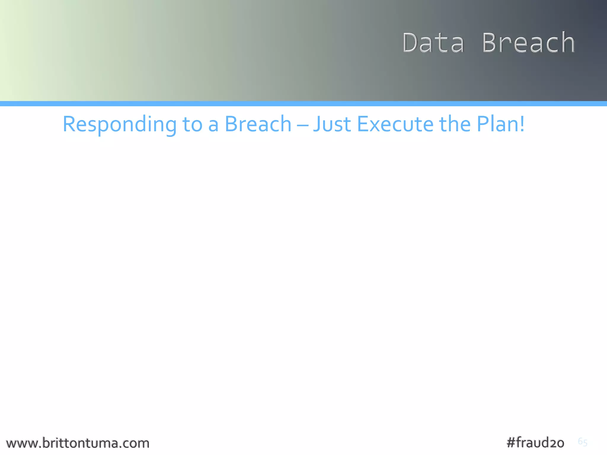 65
Responding to a Breach – Just Execute the Plan!
• ContactAttorney
• Assemble ResponseTeam
• Contact Forensics
• Investigate Breach
• Remediate ResponsibleVulnerabilities
• ContactVendor for Notification
• Reporting & Notification
• Law Enforcement First
• AGs,Admin. Agencies, Industries, Cred. Rpt, Consumers
www.brittontuma.com #fraud20
 