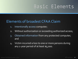 40
Elements of broadest CFAA Claim
1. Intentionally access computer;
2. Without authorization or exceeding authorized acce...