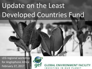 Update on the Least
Developed Countries Fund
LEG regional workshop
for Anglophone Africa
February 27, 2017
 