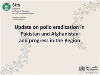 64th
Session of
the Regional Committee
for the Eastern Mediterranean
Islamabad, Pakistan
9–12 October 2017
Update on polio eradication in
Pakistan and Afghanistan
and progress in the Region
 