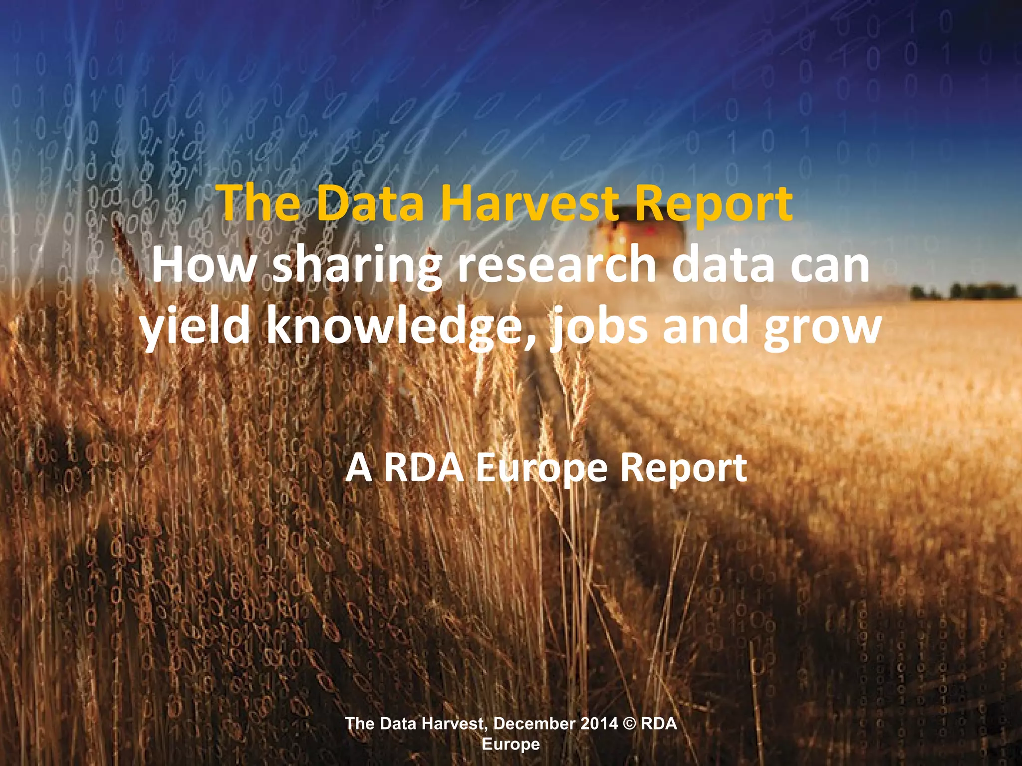 The Data Harvest, December 2014 © RDA
Europe
The Data Harvest Report
How sharing research data can
yield knowledge, jobs and grow
A RDA Europe Report
 