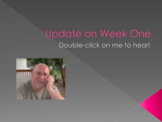 Update on Week One Double-click on me to hear! 