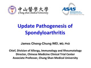 Update Pathogenesis of
Spondyloarthritis
James Cheng-Chung WEI, MD, PhD
Chief, Division of Allergy, Immunology and Rheumatology
Director, Chinese Medicine Clinical Trial Center
Associate Professor, Chung Shan Medical University

 
