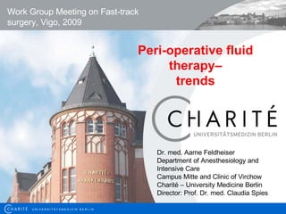 Peri-operative fluid therapy– trends Work Group Meeting on Fast-track surgery , Vigo, 2009 Dr. med. Aarne Feldheiser Department of Anesthesiology and Intensive Care Campus Mitte and Clinic of Virchow Charité – University Medicine Berlin Director: Prof. Dr. med. Claudia Spies U N I V E R S I T Ä T S M E D I Z I N  B E R L I N 