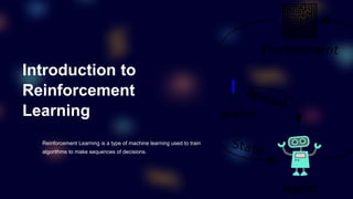 Introduction to
Reinforcement
Learning
Reinforcement Learning is a type of machine learning used to train
algorithms to make sequences of decisions.
 