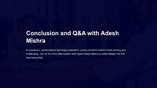 Conclusion and Q&A with Adesh
Mishra
In conclusion, reinforcement learning's potential in various domains makes it both exciting and
challenging. Join us for a live Q&A session with expert Adesh Mishra to delve deeper into this
fascinating field.
 