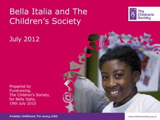 Bella Italia and The
Children’s Society
July 2012
Prepared by
Fundraising,
The Children’s Society,
for Bella Italia,
19th July 2010
 