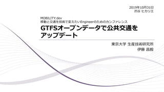 GTFSオープンデータで公共交通を
アップデート
東京大学 生産技術研究所
伊藤 昌毅
MOBILITY:dev
移動と交通を技術で変えたいEngineerのためのカンファレンス
2019年10月31日
渋谷 ヒカリエ
 