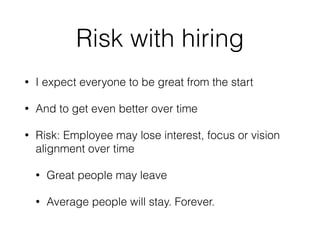 Risk with hiring
• I expect everyone to be great from the start
• And to get even better over time
• Risk: Employee may lose interest, focus or vision
alignment over time
• Great people may leave
• Average people will stay. Forever.
 