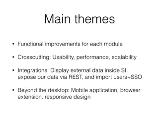 Main themes
• Functional improvements for each module
• Crosscutting: Usability, performance, scalability
• Integrations: Display external data inside SI,
expose our data via REST, and import users+SSO
• Beyond the desktop: Mobile application, browser
extension, responsive design
 