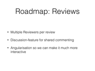 Roadmap: Reviews
• Multiple Reviewers per review
• Discussion-feature for shared commenting
• Angularisation so we can make it much more
interactive
 
