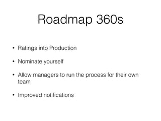 Roadmap 360s
• Ratings into Production
• Nominate yourself
• Allow managers to run the process for their own
team
• Improved notiﬁcations
 