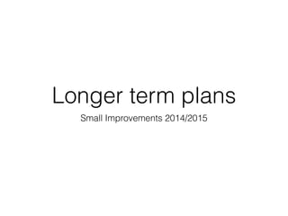 Longer term plans
Small Improvements 2014/2015
 