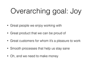Overarching goal: Joy
• Great people we enjoy working with
• Great product that we can be proud of
• Great customers for whom it’s a pleasure to work
• Smooth processes that help us stay sane
• Oh, and we need to make money
 