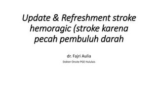 Update & Refreshment stroke
hemoragic (stroke karena
pecah pembuluh darah
dr. Fajri Aulia
Dokter Onsite PGE Hululais
 