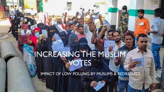 INCREASINGTHE MUSLIM
VOTES
IMPACT OF LOW POLLING BY MUSLIMS & REDRESSALS
 