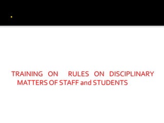 TRAINING ON RULES ON DISCIPLINARY
MATTERS OF STAFF and STUDENTS
 