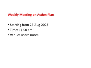 Weekly Meeting on Action Plan
• Starting from 25-Aug-2023
• Time: 11:00 am
• Venue: Board Room