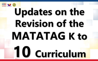Updates on the
Revision of the
MATATAG K to
10 Curriculum
 