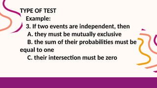 TYPE OF TEST
Example:
3. If two events are independent, then
A. they must be mutually exclusive
B. the sum of their probabilities must be
equal to one
C. their intersection must be zero
 