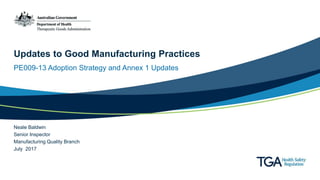 Updates to Good Manufacturing Practices
PE009-13 Adoption Strategy and Annex 1 Updates
Neale Baldwin
Senior Inspector
Manufacturing Quality Branch
July 2017
 