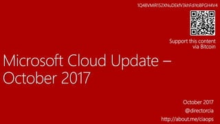 Microsoft Cloud Update –
October 2017
October 2017
@directorcia
http://about.me/ciaops
1Q48VMiR152XNuDEkfV3khFdiYoBPGH4V4
Support this content
via Bitcoin
 