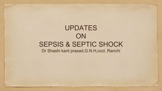 UPDATES
ON
SEPSIS & SEPTIC SHOCK
Dr Shashi kant prasad,G.N.H,cccl, Ranchi
 