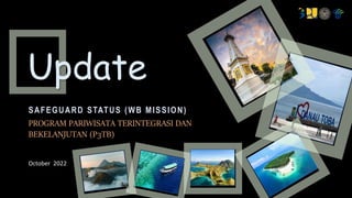 Update
PROGRAM PARIWISATA TERINTEGRASI DAN
BEKELANJUTAN (P3TB)
SAFEGUARD STATUS (WB MISSION)
October 2022
 