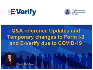 Q&A reference Updates and
Temporary changes to Form I-9
and E-Verify due to COVID-19
Dave Basham
 