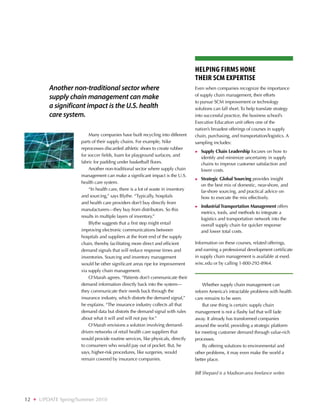 Helping Firms Hone
                                                                                    Their SCM Expertise
            Another non-traditional sector where                                    Even when companies recognize the importance
            supply chain management can make                                        of supply chain management, their efforts
                                                                                    to pursue SCM improvement or technology
            a significant impact is the U.S. health                                 solutions can fall short. To help translate strategy
            care system.                                                            into successful practice, the business school’s
                                                                                    Executive Education unit offers one of the
                                                                                    nation’s broadest offerings of courses in supply
                            Many companies have built recycling into different      chain, purchasing, and transportation/logistics. A
                        parts of their supply chains. For example, Nike             sampling includes:
                        reprocesses discarded athletic shoes to create rubber
                                                                                    ►►   S
                                                                                          upply Chain Leadership focuses on how to
                        for soccer fields, foam for playground surfaces, and
                                                                                         identify and minimize uncertainty in supply
                        fabric for padding under basketball floors.                      chains to improve customer satisfaction and
                            Another non-traditional sector where supply chain            lower costs.
                        management can make a significant impact is the U.S.
                                                                                    ►►   S
                                                                                          trategic Global Sourcing provides insight
                        health care system.
                                                                                         on the best mix of domestic, near-shore, and
                            “In health care, there is a lot of waste in inventory        far-shore sourcing, and practical advice on
                        and sourcing,” says Blythe. “Typically, hospitals                how to execute the mix effectively.
                        and health care providers don’t buy directly from
                                                                                    ►►   I
                                                                                         ndustrial Transportation Management offers
                        manufacturers—they buy from distributors. So this
                                                                                         metrics, tools, and methods to integrate a
                        results in multiple layers of inventory.”
                                                                                         logistics and transportation network into the
                            Blythe suggests that a first step might entail               overall supply chain for quicker response
                        improving electronic communications between                      and lower total costs.
                        hospitals and suppliers at the front end of the supply
                        chain, thereby facilitating more direct and efficient       Information on these courses, related offerings,
                        demand signals that will reduce response times and          and earning a professional development certificate
                        inventories. Sourcing and inventory management              in supply chain management is available at exed.
                        would be other significant areas ripe for improvement       wisc.edu or by calling 1-800-292-8964.
                        via supply chain management.
                            O’Marah agrees. “Patients don’t communicate their
                        demand information directly back into the system—               Whether supply chain management can
                        they communicate their needs back through the               reform America’s intractable problems with health
                        insurance industry, which distorts the demand signal,”      care remains to be seen.
                        he explains. “The insurance industry collects all that          But one thing is certain: supply chain
                        demand data but distorts the demand signal with rules       management is not a flashy fad that will fade
                        about what it will and will not pay for.”                   away. It already has transformed companies
                            O’Marah envisions a solution involving demand-          around the world, providing a strategic platform
                        driven networks of retail health care suppliers that        for meeting customer demand through value-rich
                        would provide routine services, like physicals, directly    processes.
                        to consumers who would pay out of pocket. But, he               By offering solutions to environmental and
                        says, higher-risk procedures, like surgeries, would         other problems, it may even make the world a
                        remain covered by insurance companies.                      better place.

                                                                                    Bill Shepard is a Madison-area freelance writer.




12   ❖   UPDATE Spring/Summer 2010
 